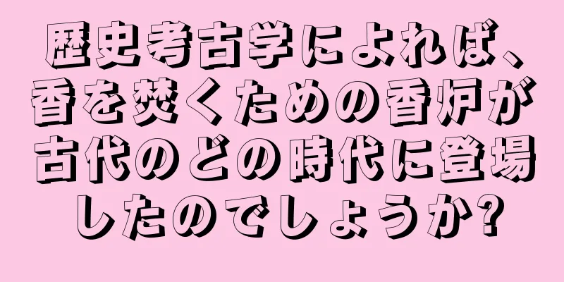 歴史考古学によれば、香を焚くための香炉が古代のどの時代に登場したのでしょうか?