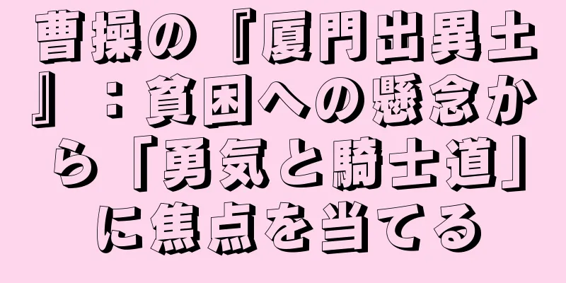 曹操の『厦門出異土』：貧困への懸念から「勇気と騎士道」に焦点を当てる