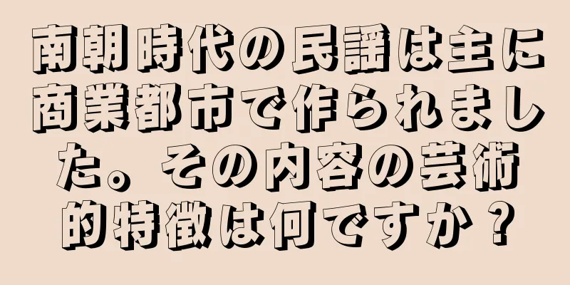 南朝時代の民謡は主に商業都市で作られました。その内容の芸術的特徴は何ですか？