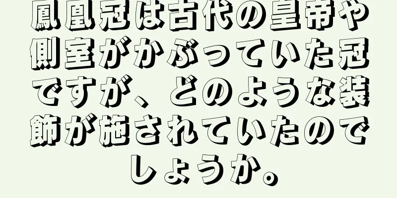 鳳凰冠は古代の皇帝や側室がかぶっていた冠ですが、どのような装飾が施されていたのでしょうか。