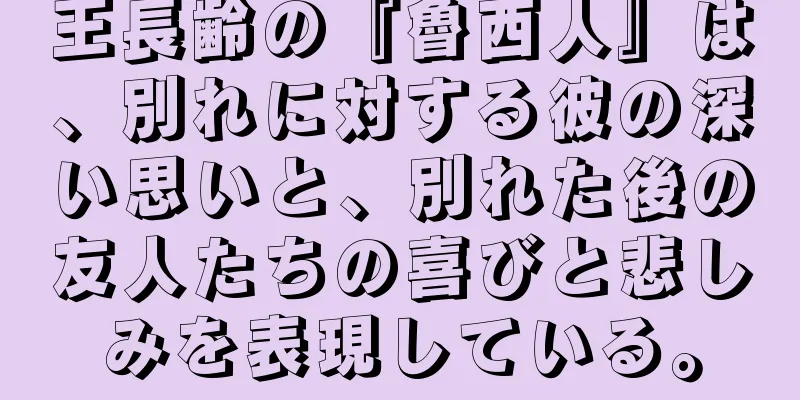 王長齢の『魯西人』は、別れに対する彼の深い思いと、別れた後の友人たちの喜びと悲しみを表現している。
