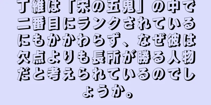 丁維は「宋の五鬼」の中で二番目にランクされているにもかかわらず、なぜ彼は欠点よりも長所が勝る人物だと考えられているのでしょうか。