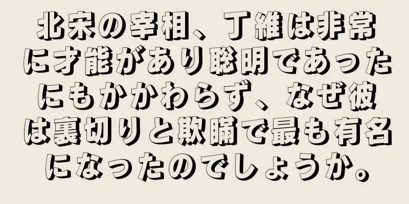 北宋の宰相、丁維は非常に才能があり聡明であったにもかかわらず、なぜ彼は裏切りと欺瞞で最も有名になったのでしょうか。