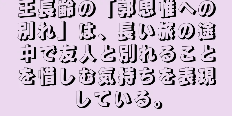 王長齢の「郭思惟への別れ」は、長い旅の途中で友人と別れることを惜しむ気持ちを表現している。