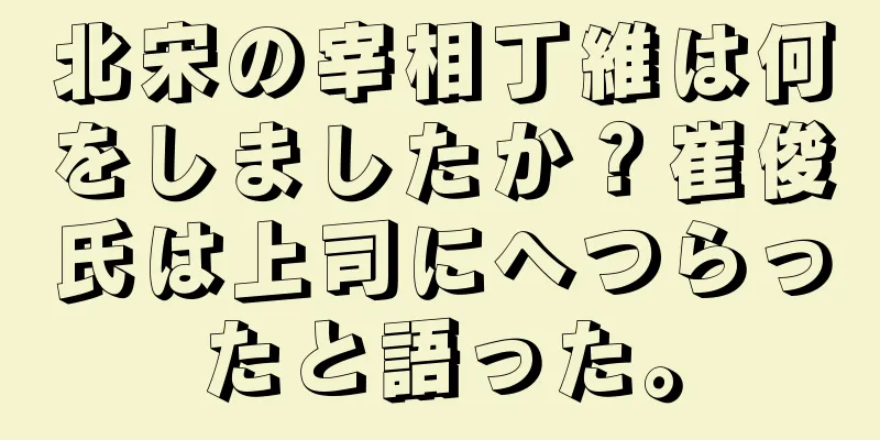 北宋の宰相丁維は何をしましたか？崔俊氏は上司にへつらったと語った。