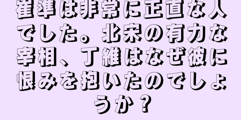崔準は非常に正直な人でした。北宋の有力な宰相、丁維はなぜ彼に恨みを抱いたのでしょうか？