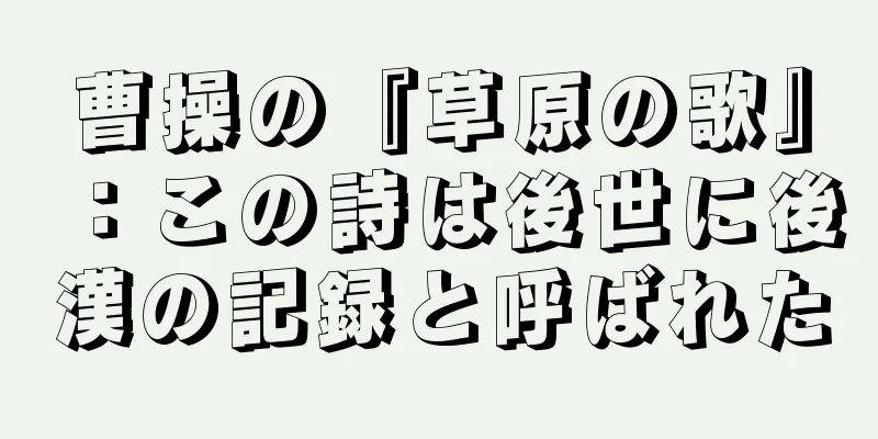 曹操の『草原の歌』：この詩は後世に後漢の記録と呼ばれた