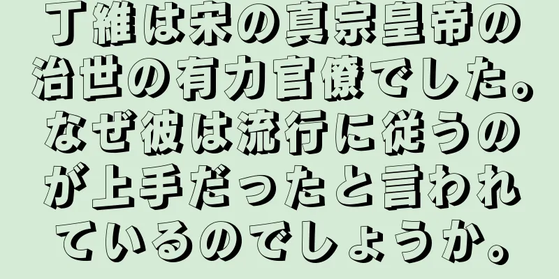 丁維は宋の真宗皇帝の治世の有力官僚でした。なぜ彼は流行に従うのが上手だったと言われているのでしょうか。