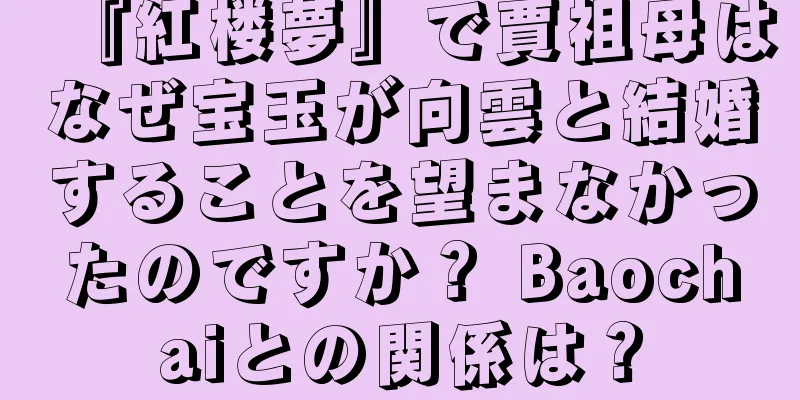 『紅楼夢』で賈祖母はなぜ宝玉が向雲と結婚することを望まなかったのですか？ Baochaiとの関係は？