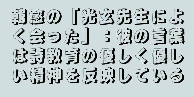 韓愈の「光玄先生によく会った」：彼の言葉は詩教育の優しく優しい精神を反映している