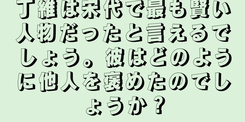 丁維は宋代で最も賢い人物だったと言えるでしょう。彼はどのように他人を褒めたのでしょうか？