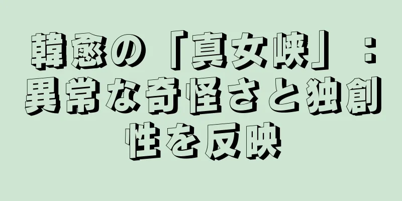 韓愈の「真女峡」：異常な奇怪さと独創性を反映