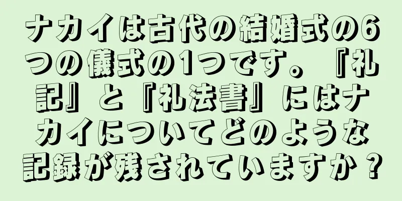 ナカイは古代の結婚式の6つの儀式の1つです。『礼記』と『礼法書』にはナカイについてどのような記録が残されていますか？