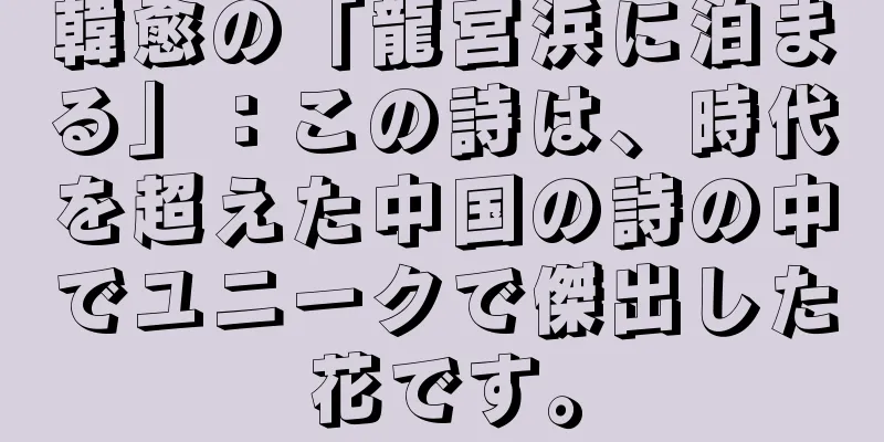 韓愈の「龍宮浜に泊まる」：この詩は、時代を超えた中国の詩の中でユニークで傑出した花です。