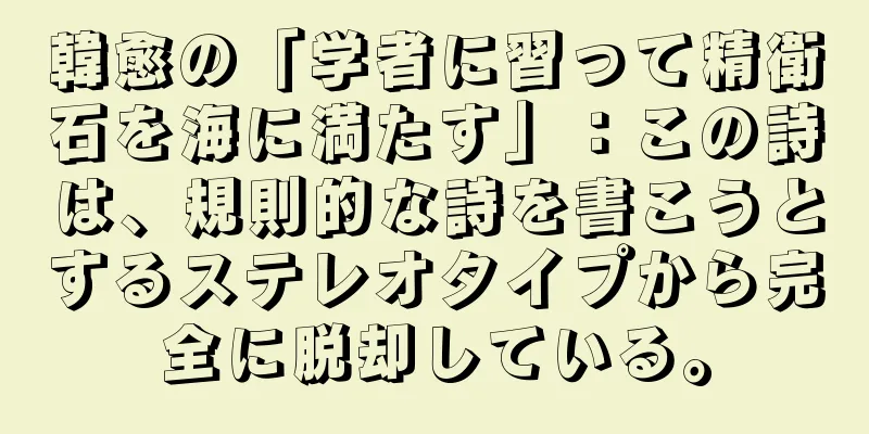 韓愈の「学者に習って精衛石を海に満たす」：この詩は、規則的な詩を書こうとするステレオタイプから完全に脱却している。