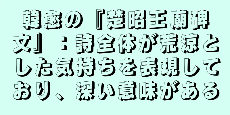 韓愈の『楚昭王廟碑文』：詩全体が荒涼とした気持ちを表現しており、深い意味がある