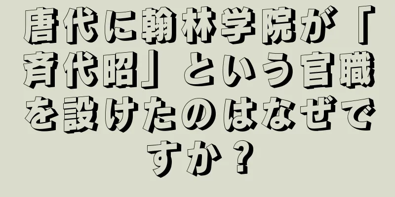 唐代に翰林学院が「斉代昭」という官職を設けたのはなぜですか？