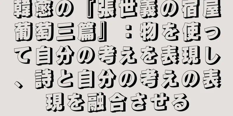 韓愈の『張世義の宿屋葡萄三篇』：物を使って自分の考えを表現し、詩と自分の考えの表現を融合させる