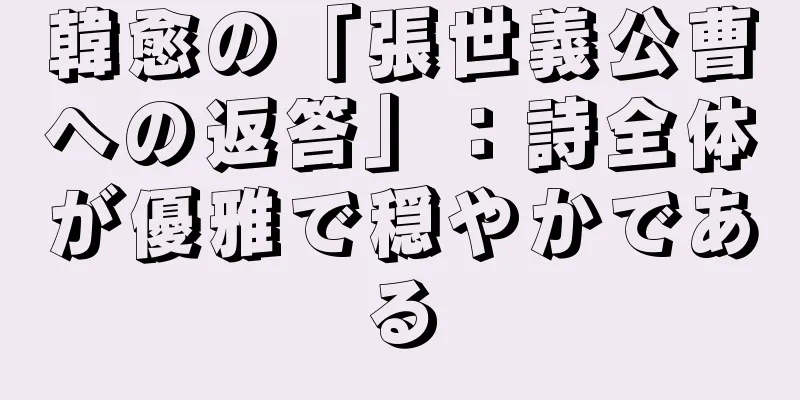 韓愈の「張世義公曹への返答」：詩全体が優雅で穏やかである