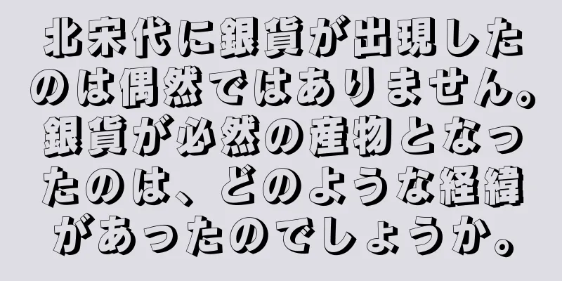 北宋代に銀貨が出現したのは偶然ではありません。銀貨が必然の産物となったのは、どのような経緯があったのでしょうか。