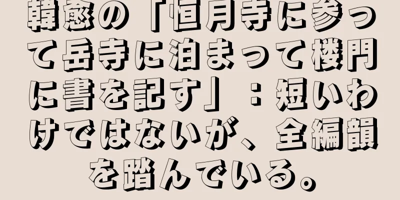 韓愈の「恒月寺に参って岳寺に泊まって楼門に書を記す」：短いわけではないが、全編韻を踏んでいる。