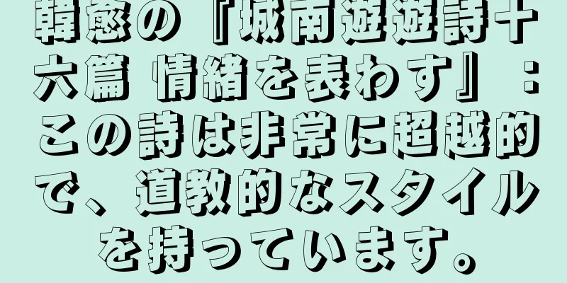 韓愈の『城南遊遊詩十六篇 情緒を表わす』：この詩は非常に超越的で、道教的なスタイルを持っています。