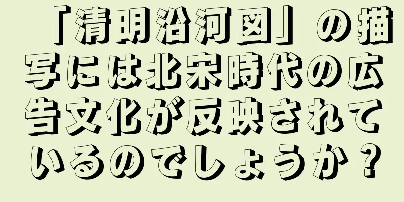 「清明沿河図」の描写には北宋時代の広告文化が反映されているのでしょうか？