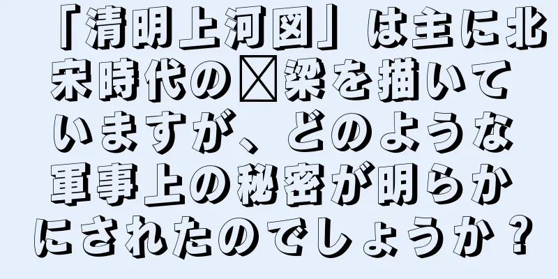 「清明上河図」は主に北宋時代の汴梁を描いていますが、どのような軍事上の秘密が明らかにされたのでしょうか？
