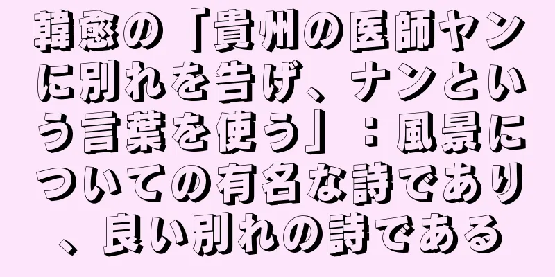 韓愈の「貴州の医師ヤンに別れを告げ、ナンという言葉を使う」：風景についての有名な詩であり、良い別れの詩である