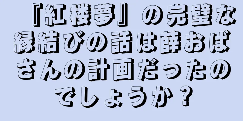 『紅楼夢』の完璧な縁結びの話は薛おばさんの計画だったのでしょうか？