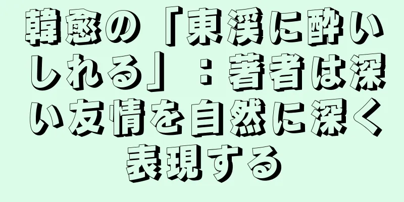 韓愈の「東渓に酔いしれる」：著者は深い友情を自然に深く表現する