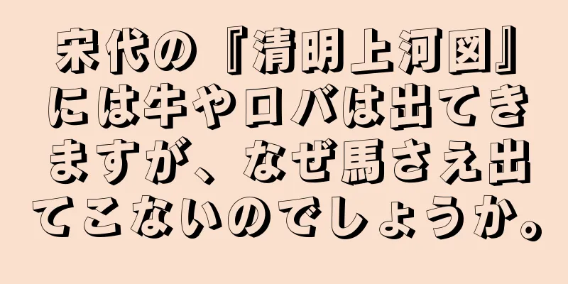 宋代の『清明上河図』には牛やロバは出てきますが、なぜ馬さえ出てこないのでしょうか。