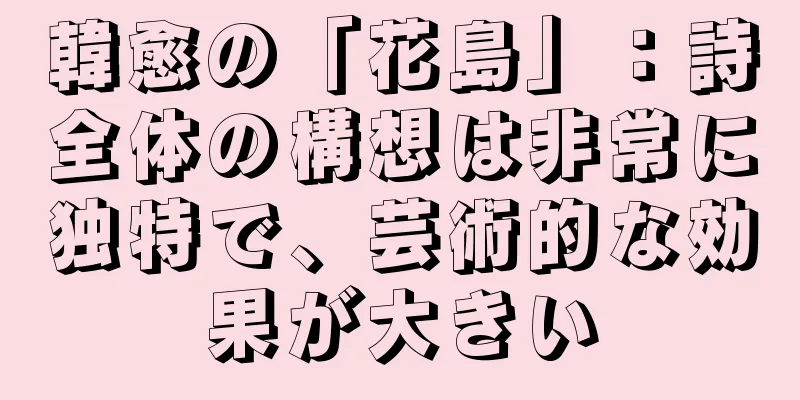 韓愈の「花島」：詩全体の構想は非常に独特で、芸術的な効果が大きい