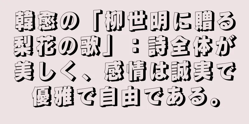 韓愈の「柳世明に贈る梨花の歌」：詩全体が美しく、感情は誠実で優雅で自由である。