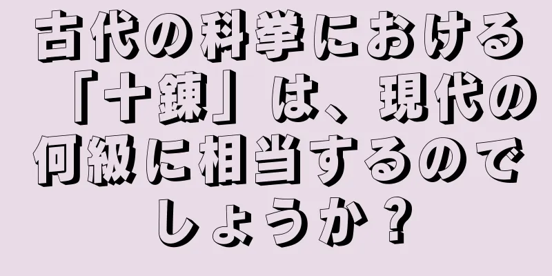 古代の科挙における「十錬」は、現代の何級に相当するのでしょうか？