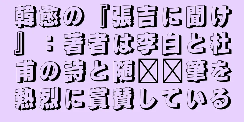 韓愈の『張吉に聞け』：著者は李白と杜甫の詩と随​​筆を熱烈に賞賛している