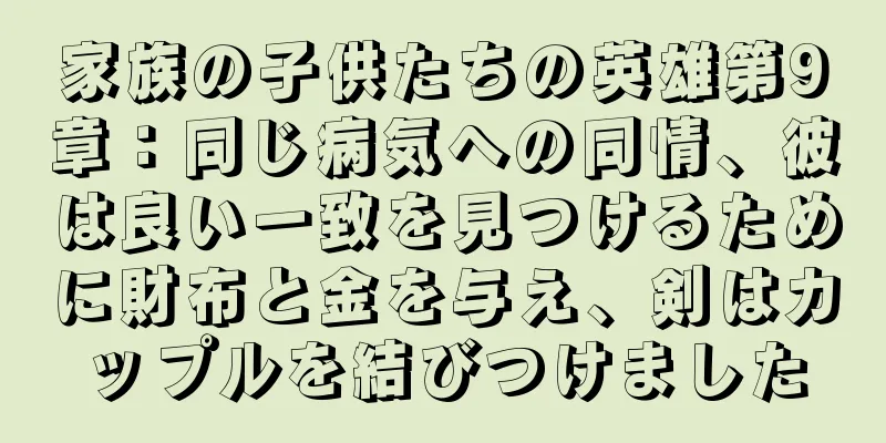 家族の子供たちの英雄第9章：同じ病気への同情、彼は良い一致を見つけるために財布と金を与え、剣はカップルを結びつけました