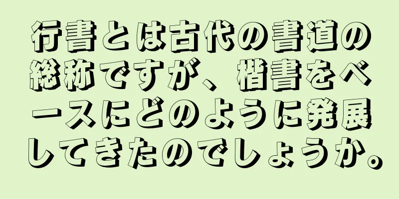 行書とは古代の書道の総称ですが、楷書をベースにどのように発展してきたのでしょうか。