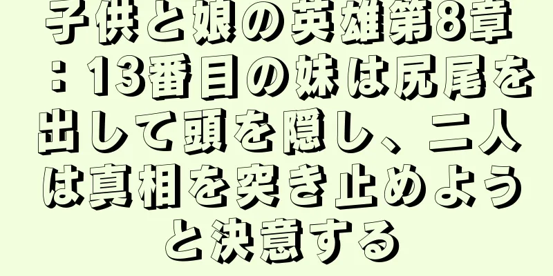 子供と娘の英雄第8章：13番目の妹は尻尾を出して頭を隠し、二人は真相を突き止めようと決意する