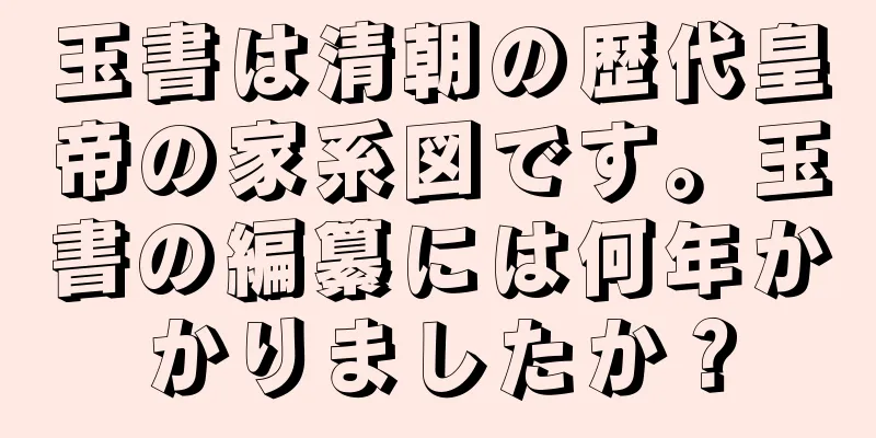 玉書は清朝の歴代皇帝の家系図です。玉書の編纂には何年かかりましたか？