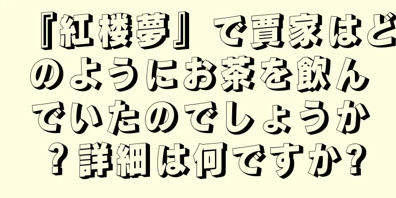 『紅楼夢』で賈家はどのようにお茶を飲んでいたのでしょうか？詳細は何ですか?