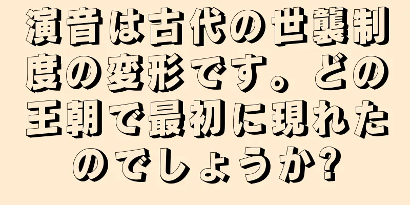演音は古代の世襲制度の変形です。どの王朝で最初に現れたのでしょうか?