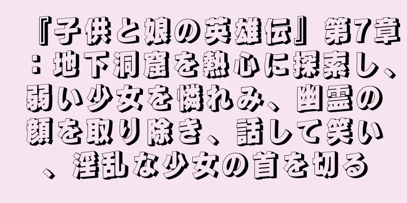 『子供と娘の英雄伝』第7章：地下洞窟を熱心に探索し、弱い少女を憐れみ、幽霊の顔を取り除き、話して笑い、淫乱な少女の首を切る