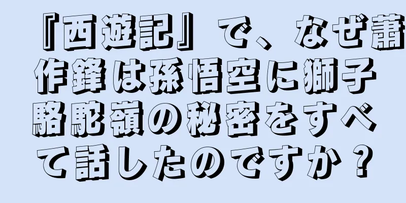 『西遊記』で、なぜ蕭作鋒は孫悟空に獅子駱駝嶺の秘密をすべて話したのですか？
