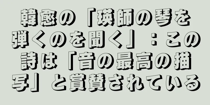 韓愈の「瑛師の琴を弾くのを聞く」：この詩は「音の最高の描写」と賞賛されている