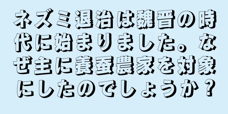 ネズミ退治は魏晋の時代に始まりました。なぜ主に養蚕農家を対象にしたのでしょうか？