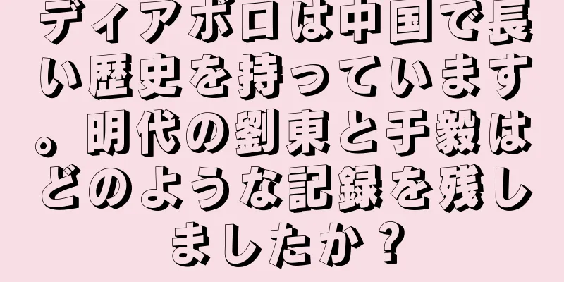 ディアボロは中国で長い歴史を持っています。明代の劉東と于毅はどのような記録を残しましたか？