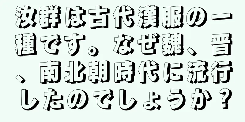 汝群は古代漢服の一種です。なぜ魏、晋、南北朝時代に流行したのでしょうか？