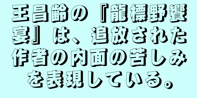 王昌齢の『龍標野饗宴』は、追放された作者の内面の苦しみを表現している。