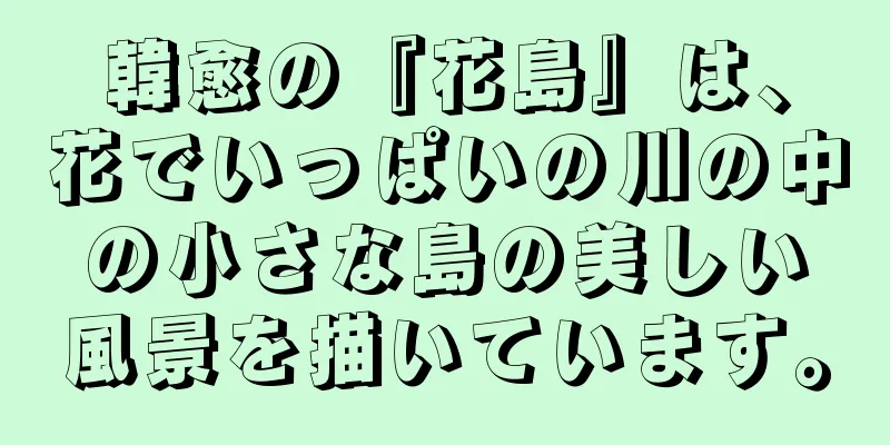 韓愈の『花島』は、花でいっぱいの川の中の小さな島の美しい風景を描いています。
